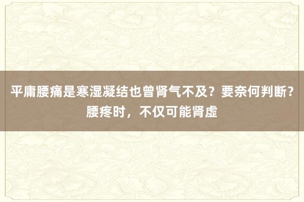 平庸腰痛是寒湿凝结也曾肾气不及？要奈何判断？腰疼时，不仅可能肾虚