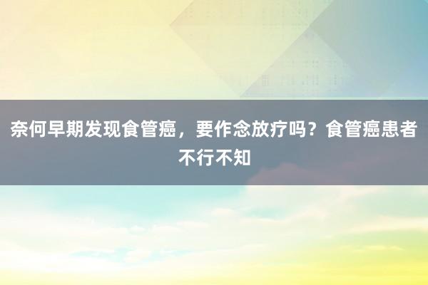 奈何早期发现食管癌，要作念放疗吗？食管癌患者不行不知