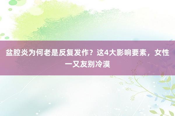 盆腔炎为何老是反复发作？这4大影响要素，女性一又友别冷漠