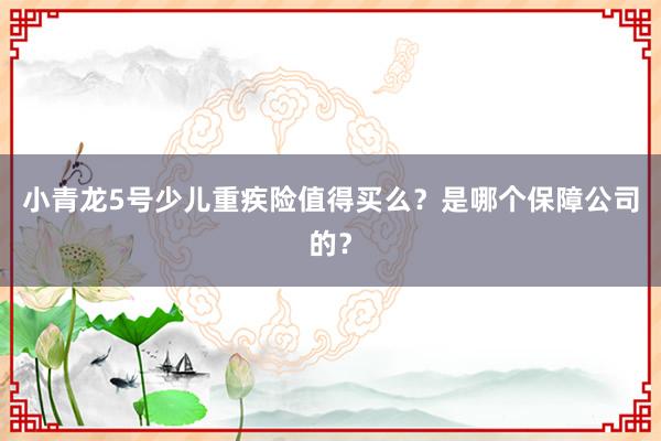 小青龙5号少儿重疾险值得买么？是哪个保障公司的？