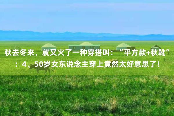 秋去冬来，就又火了一种穿搭叫：“平方款+秋靴”：4、50岁女东说念主穿上竟然太好意思了！