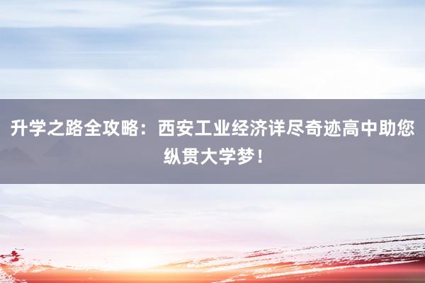 升学之路全攻略：西安工业经济详尽奇迹高中助您纵贯大学梦！