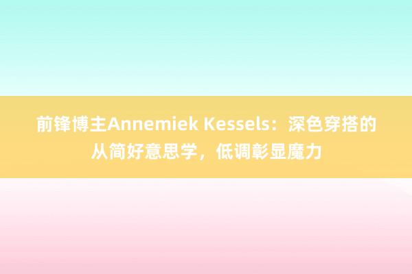 前锋博主Annemiek Kessels：深色穿搭的从简好意思学，低调彰显魔力