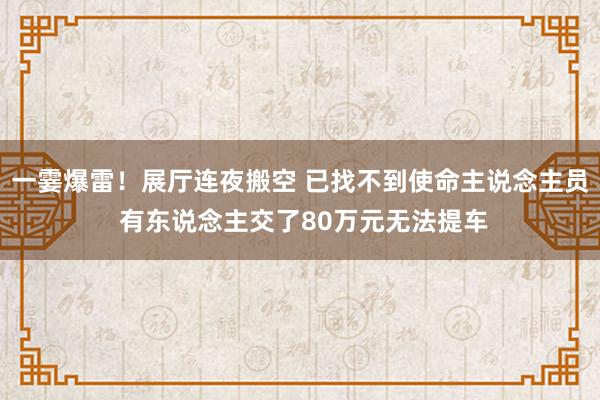 一霎爆雷！展厅连夜搬空 已找不到使命主说念主员 有东说念主交了80万元无法提车