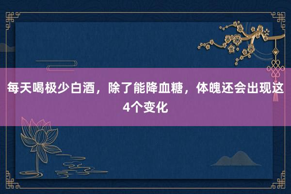 每天喝极少白酒，除了能降血糖，体魄还会出现这4个变化