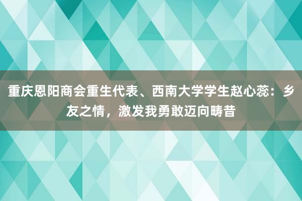 重庆恩阳商会重生代表、西南大学学生赵心蕊：乡友之情，激发我勇敢迈向畴昔